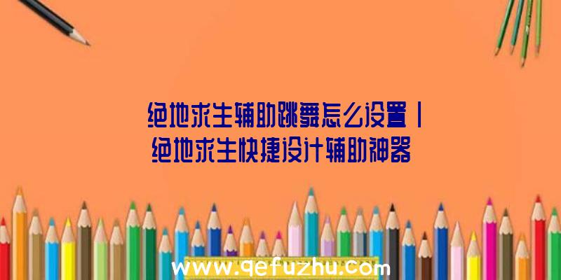 「绝地求生辅助跳舞怎么设置」|绝地求生快捷设计辅助神器